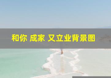 和你 成家 又立业背景图